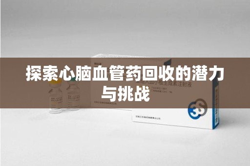 驻马店探索心脑血管药回收的潜力与挑战