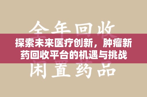 驻马店探索未来医疗创新，肿瘤新药回收平台的机遇与挑战