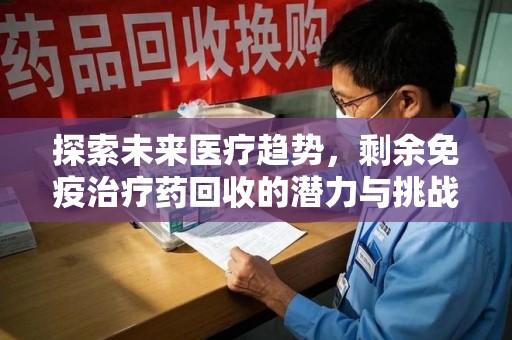 驻马店探索未来医疗趋势，剩余免疫治疗药回收的潜力与挑战
