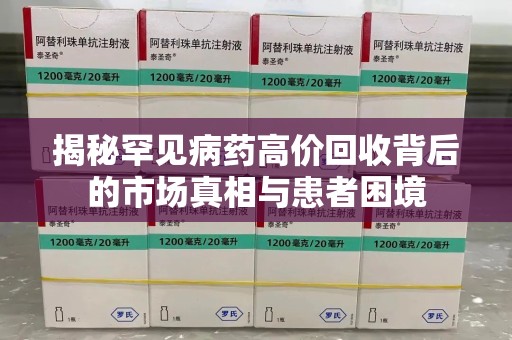 驻马店揭秘罕见病药高价回收背后的市场真相与患者困境