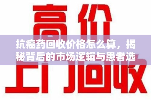 驻马店抗癌药回收价格怎么算，揭秘背后的市场逻辑与患者选择