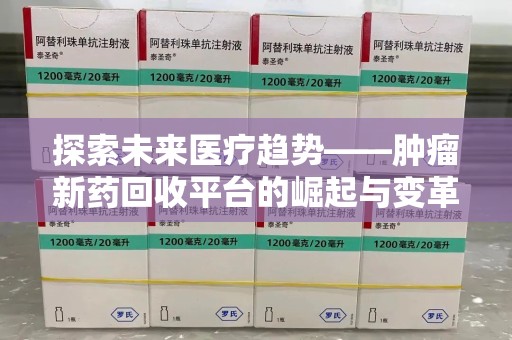 驻马店探索未来医疗趋势——肿瘤新药回收平台的崛起与变革
