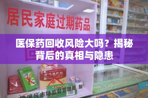 驻马店医保药回收风险大吗？揭秘背后的真相与隐患