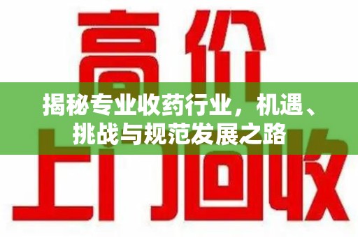 驻马店揭秘专业收药行业，机遇、挑战与规范发展之路
