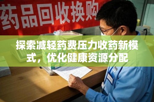 驻马店探索减轻药费压力收药新模式，优化健康资源分配