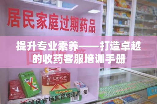 驻马店提升专业素养——打造卓越的收药客服培训手册