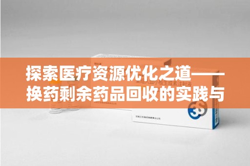 驻马店探索医疗资源优化之道——换药剩余药品回收的实践与思考