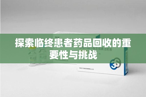 驻马店探索临终患者药品回收的重要性与挑战