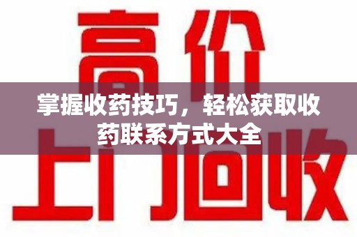 驻马店掌握收药技巧，轻松获取收药联系方式大全