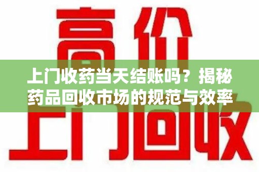 驻马店上门收药当天结账吗？揭秘药品回收市场的规范与效率