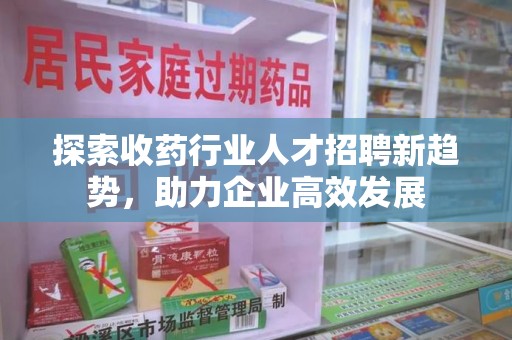 驻马店探索收药行业人才招聘新趋势，助力企业高效发展