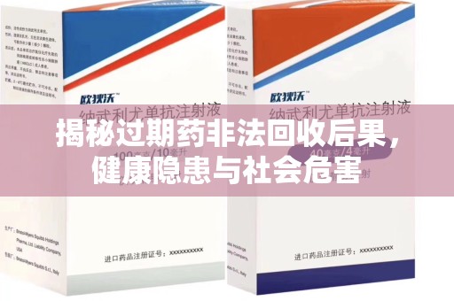 驻马店揭秘过期药非法回收后果，健康隐患与社会危害