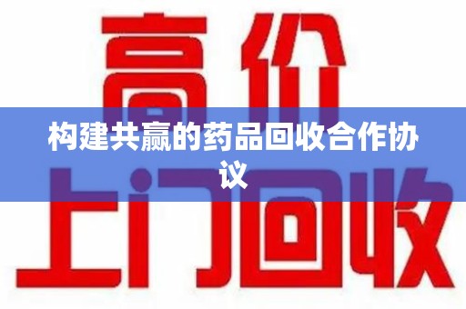 驻马店构建共赢的药品回收合作协议