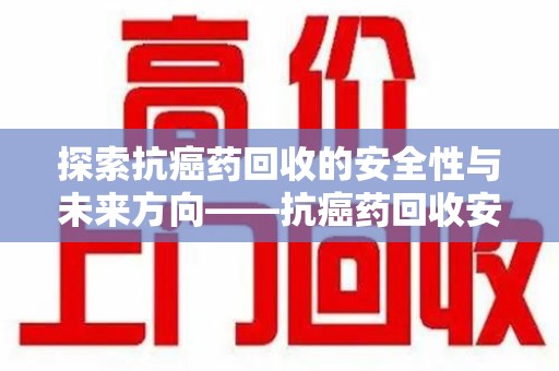 驻马店探索抗癌药回收的安全性与未来方向——抗癌药回收安全吗