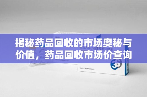 驻马店揭秘药品回收的市场奥秘与价值，药品回收市场价查询的新趋势
