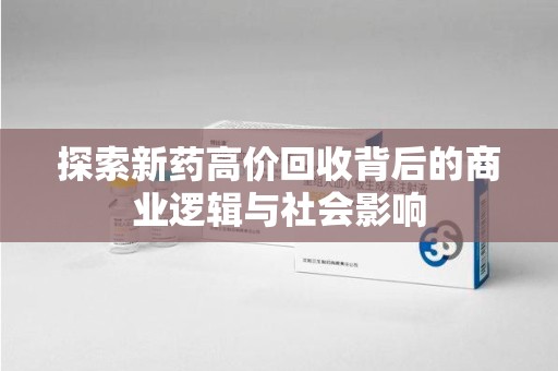 驻马店探索新药高价回收背后的商业逻辑与社会影响