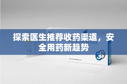 驻马店探索医生推荐收药渠道，安全用药新趋势