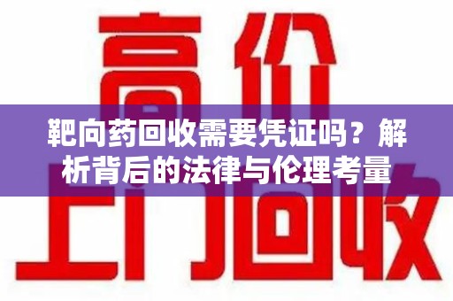 驻马店靶向药回收需要凭证吗？解析背后的法律与伦理考量