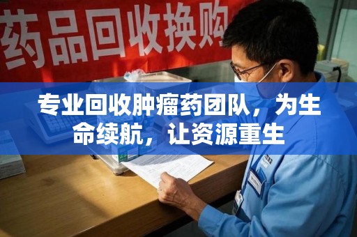 驻马店专业回收肿瘤药团队，为生命续航，让资源重生