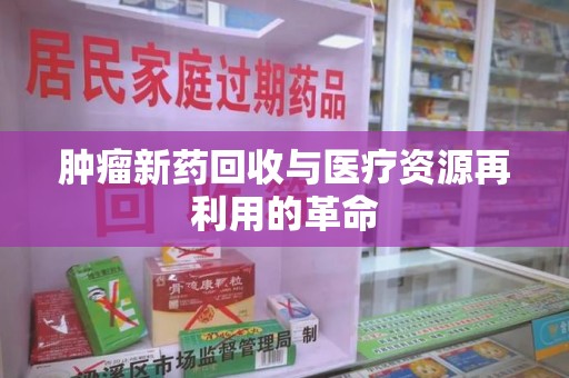 驻马店肿瘤新药回收与医疗资源再利用的革命