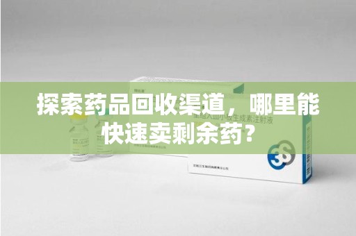 驻马店探索药品回收渠道，哪里能快速卖剩余药？