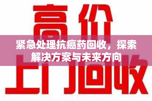 驻马店紧急处理抗癌药回收，探索解决方案与未来方向