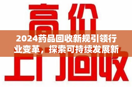 驻马店2024药品回收新规引领行业变革，探索可持续发展新路径