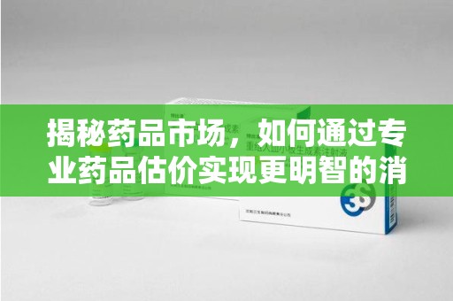 驻马店揭秘药品市场，如何通过专业药品估价实现更明智的消费决策