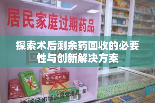 驻马店探索术后剩余药回收的必要性与创新解决方案