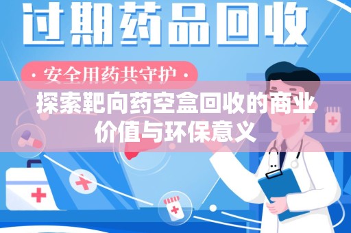 驻马店探索靶向药空盒回收的商业价值与环保意义
