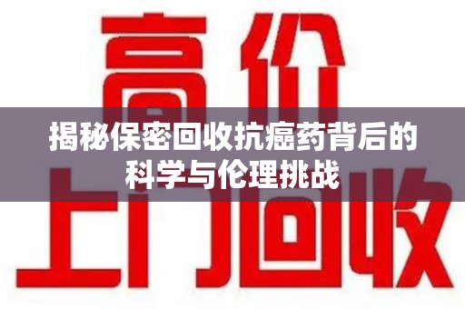驻马店揭秘保密回收抗癌药背后的科学与伦理挑战