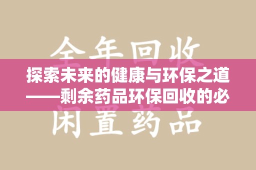 驻马店探索未来的健康与环保之道——剩余药品环保回收的必要性与实践