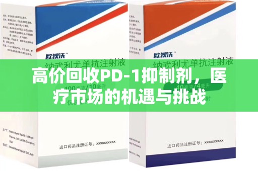 驻马店高价回收PD-1抑制剂，医疗市场的机遇与挑战
