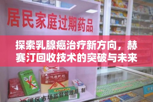 驻马店探索乳腺癌治疗新方向，赫赛汀回收技术的突破与未来