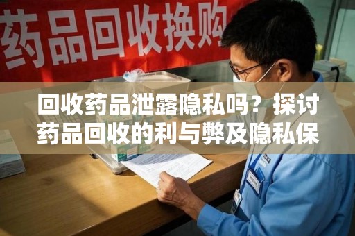 驻马店回收药品泄露隐私吗？探讨药品回收的利与弊及隐私保护措施