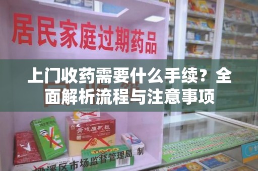 驻马店上门收药需要什么手续？全面解析流程与注意事项