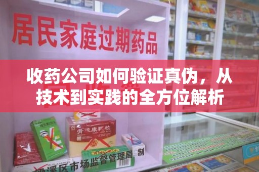 驻马店收药公司如何验证真伪，从技术到实践的全方位解析
