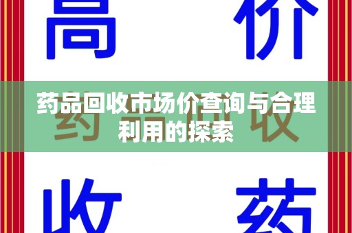 驻马店药品回收市场价查询与合理利用的探索