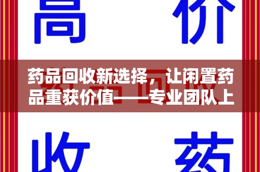驻马店药品回收新选择，让闲置药品重获价值——专业团队上门收药服务