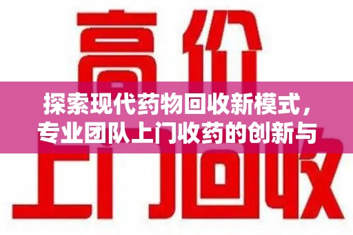 驻马店探索现代药物回收新模式，专业团队上门收药的创新与意义