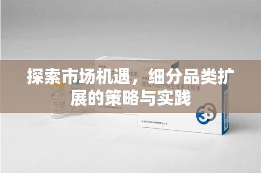驻马店探索市场机遇，细分品类扩展的策略与实践