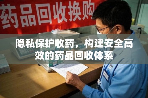 驻马店隐私保护收药，构建安全高效的药品回收体系