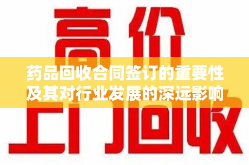 驻马店药品回收合同签订的重要性及其对行业发展的深远影响