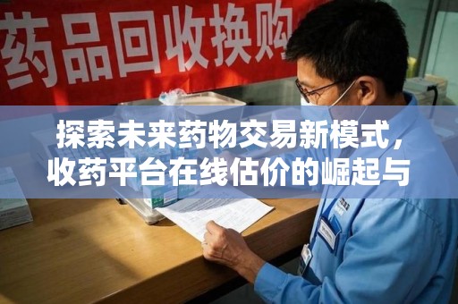 驻马店探索未来药物交易新模式，收药平台在线估价的崛起与影响