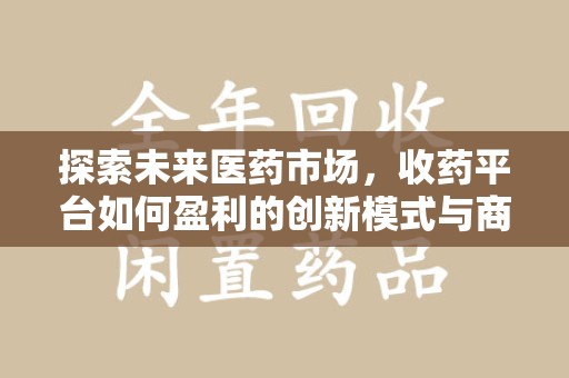 驻马店探索未来医药市场，收药平台如何盈利的创新模式与商业前景