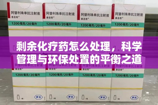 驻马店剩余化疗药怎么处理，科学管理与环保处置的平衡之道