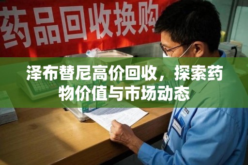 驻马店泽布替尼高价回收，探索药物价值与市场动态
