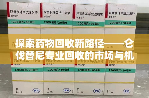 驻马店探索药物回收新路径——仑伐替尼专业回收的市场与机遇