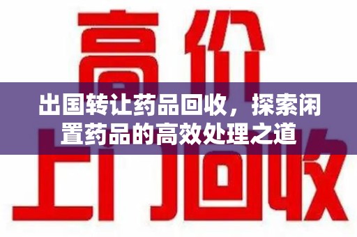 驻马店出国转让药品回收，探索闲置药品的高效处理之道