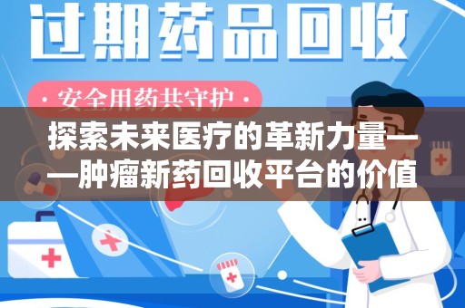 驻马店探索未来医疗的革新力量——肿瘤新药回收平台的价值与前景
